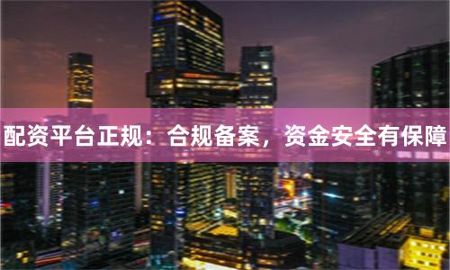 配資平臺(tái)正規(guī)：合規(guī)備案，資金安全有保障
