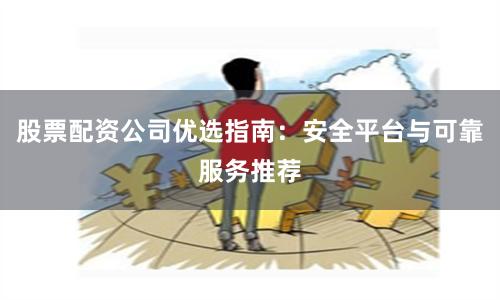 股票配資公司優(yōu)選指南：安全平臺(tái)與可靠服務(wù)推薦