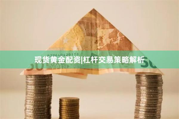 現(xiàn)貨黃金配資|杠桿交易策略解析