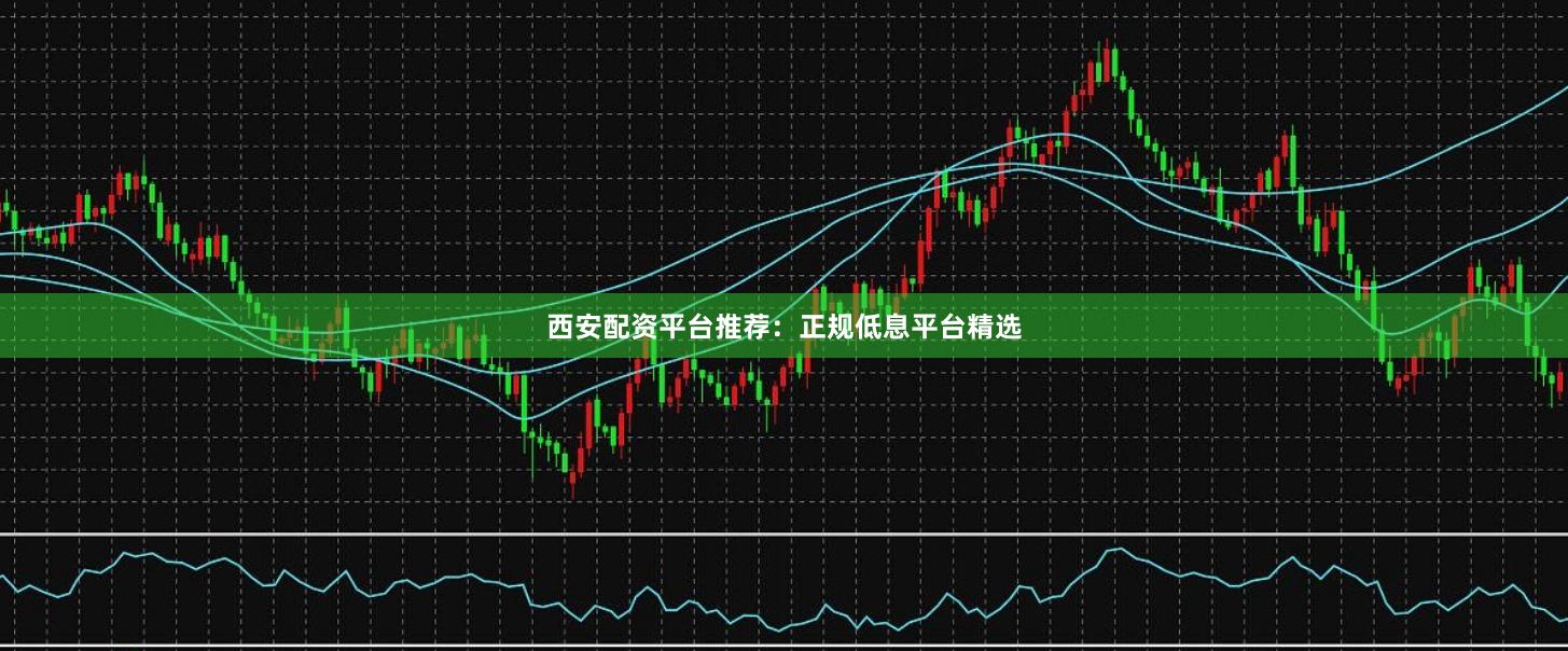 西安配資平臺(tái)推薦：正規(guī)低息平臺(tái)精選